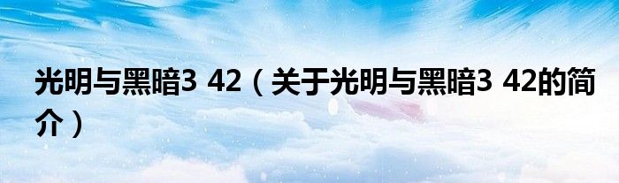 光明與黑暗3 42（關(guān)于光明與黑暗3 42的簡(jiǎn)介）