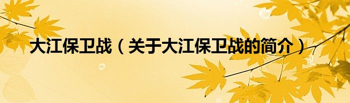 大江保衛(wèi)戰(zhàn)（關(guān)于大江保衛(wèi)戰(zhàn)的簡(jiǎn)介）