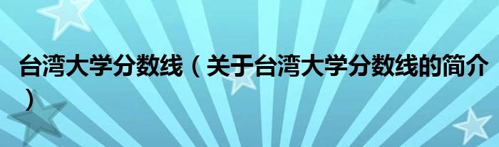 臺(tái)灣大學(xué)分?jǐn)?shù)線（關(guān)于臺(tái)灣大學(xué)分?jǐn)?shù)線的簡(jiǎn)介）