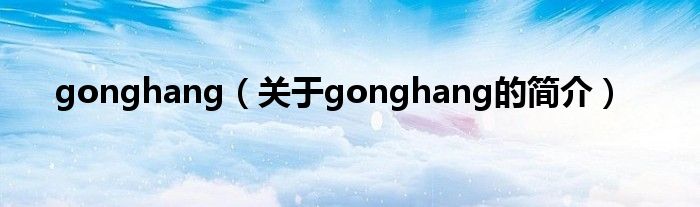 gonghang（關(guān)于gonghang的簡(jiǎn)介）