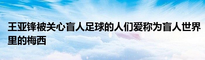 王亞鋒被關心盲人足球的人們愛稱為盲人世界里的梅西