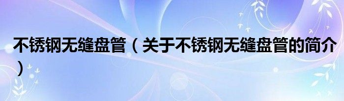 不銹鋼無縫盤管（關(guān)于不銹鋼無縫盤管的簡介）