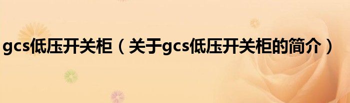 gcs低壓開關(guān)柜（關(guān)于gcs低壓開關(guān)柜的簡(jiǎn)介）