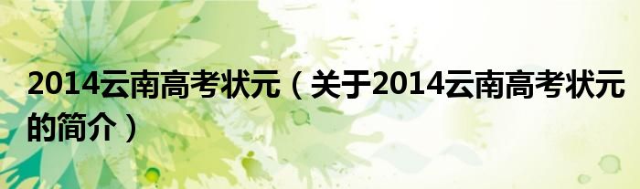 2014云南高考狀元（關(guān)于2014云南高考狀元的簡(jiǎn)介）