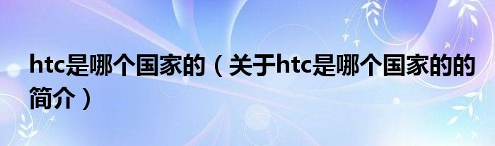 htc是哪個(gè)國家的（關(guān)于htc是哪個(gè)國家的的簡介）