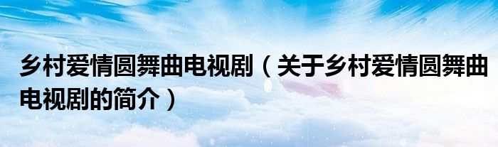 鄉(xiāng)村愛(ài)情圓舞曲電視?。P(guān)于鄉(xiāng)村愛(ài)情圓舞曲電視劇的簡(jiǎn)介）