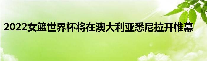 2022女籃世界杯將在澳大利亞悉尼拉開(kāi)帷幕