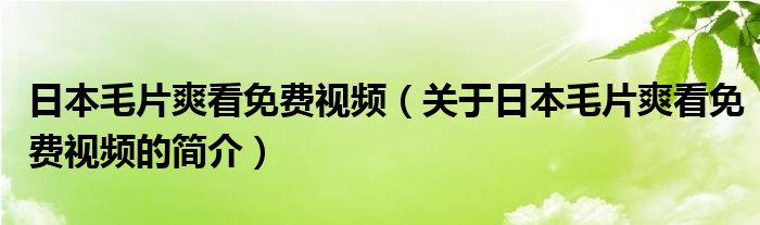 日本毛片爽看免費視頻（關(guān)于日本毛片爽看免費視頻的簡介）