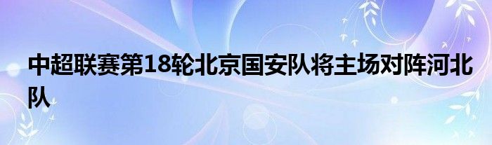 中超聯(lián)賽第18輪北京國(guó)安隊(duì)將主場(chǎng)對(duì)陣河北隊(duì)