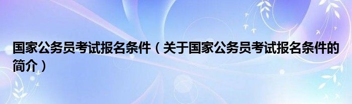 國(guó)家公務(wù)員考試報(bào)名條件（關(guān)于國(guó)家公務(wù)員考試報(bào)名條件的簡(jiǎn)介）