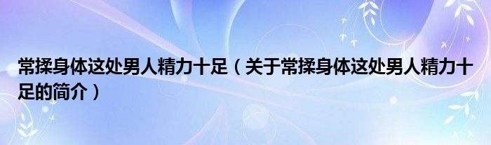 常揉身體這處男人精力十足（關(guān)于常揉身體這處男人精力十足的簡(jiǎn)介）