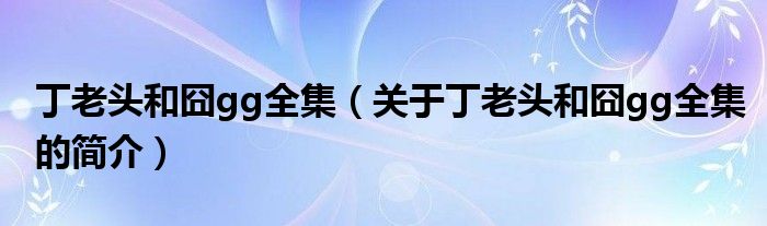 丁老頭和囧gg全集（關(guān)于丁老頭和囧gg全集的簡(jiǎn)介）