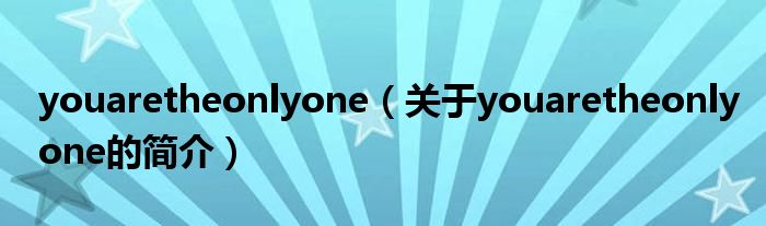 youaretheonlyone（關(guān)于youaretheonlyone的簡介）