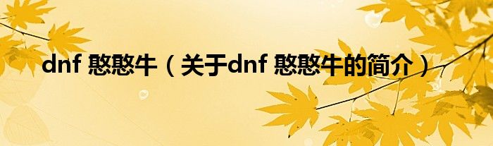 dnf 憨憨牛（關(guān)于dnf 憨憨牛的簡(jiǎn)介）