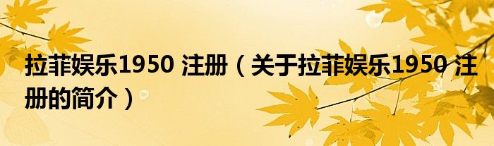 拉菲娛樂(lè)1950 注冊(cè)（關(guān)于拉菲娛樂(lè)1950 注冊(cè)的簡(jiǎn)介）