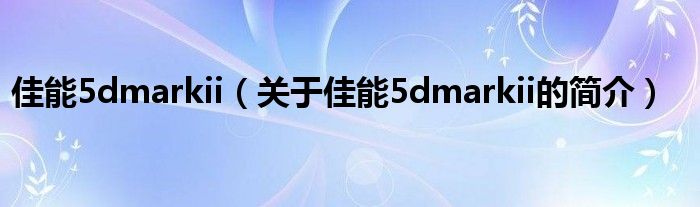 佳能5dmarkii（關于佳能5dmarkii的簡介）