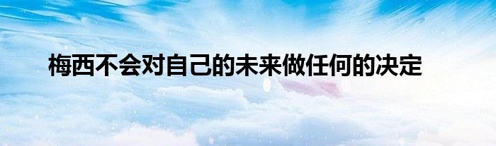 梅西不會(huì)對自己的未來做任何的決定