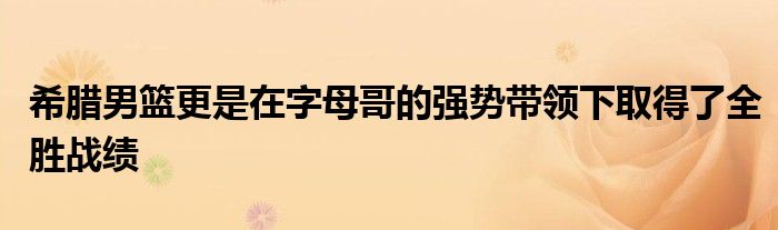 希臘男籃更是在字母哥的強勢帶領下取得了全勝戰(zhàn)績