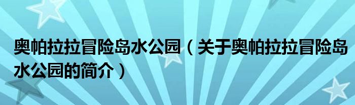 奧帕拉拉冒險島水公園（關于奧帕拉拉冒險島水公園的簡介）