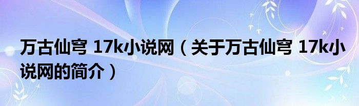 萬(wàn)古仙穹 17k小說(shuō)網(wǎng)（關(guān)于萬(wàn)古仙穹 17k小說(shuō)網(wǎng)的簡(jiǎn)介）