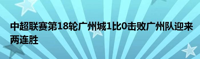 中超聯(lián)賽第18輪廣州城1比0擊敗廣州隊(duì)迎來兩連勝