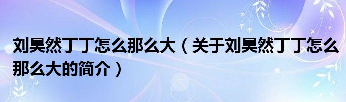 劉昊然丁丁怎么那么大（關(guān)于劉昊然丁丁怎么那么大的簡介）