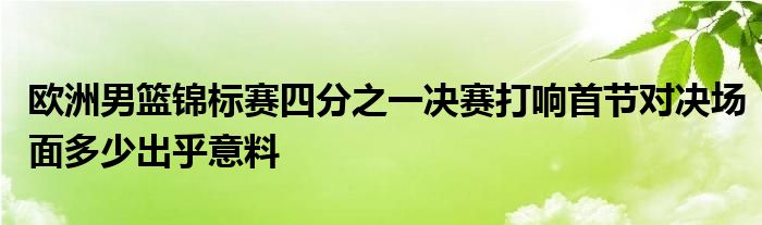 歐洲男籃錦標(biāo)賽四分之一決賽打響首節(jié)對決場面多少出乎意料