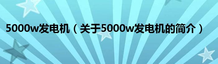 5000w發(fā)電機（關于5000w發(fā)電機的簡介）