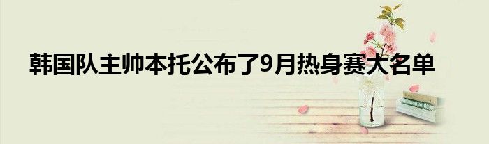 韓國隊(duì)主帥本托公布了9月熱身賽大名單