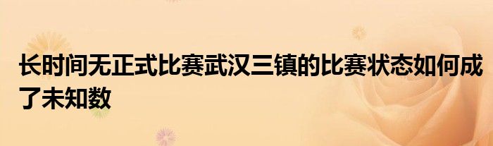 長時間無正式比賽武漢三鎮(zhèn)的比賽狀態(tài)如何成了未知數(shù)