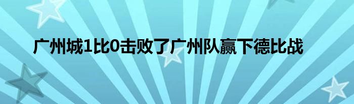 廣州城1比0擊敗了廣州隊(duì)贏下德比戰(zhàn)