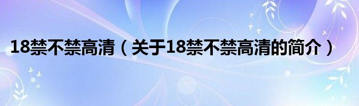 18禁不禁高清（關(guān)于18禁不禁高清的簡(jiǎn)介）