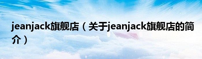 jeanjack旗艦店（關(guān)于jeanjack旗艦店的簡(jiǎn)介）