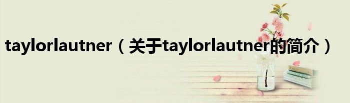 taylorlautner（關(guān)于taylorlautner的簡(jiǎn)介）