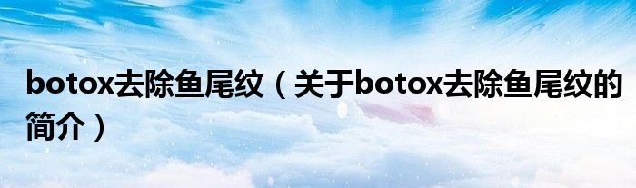 botox去除魚尾紋（關(guān)于botox去除魚尾紋的簡介）