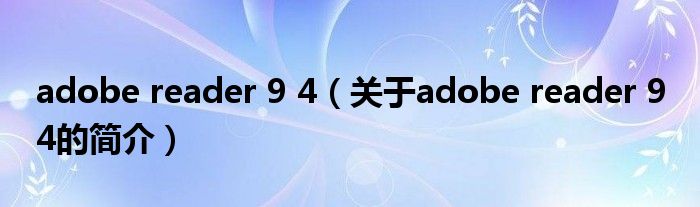 adobe reader 9 4（關(guān)于adobe reader 9 4的簡(jiǎn)介）