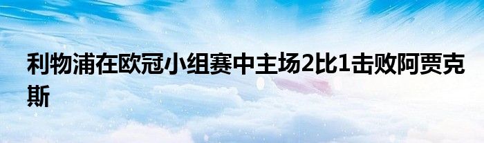 利物浦在歐冠小組賽中主場(chǎng)2比1擊敗阿賈克斯