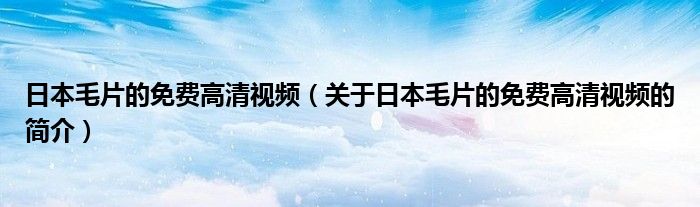 日本毛片的免費高清視頻（關(guān)于日本毛片的免費高清視頻的簡介）