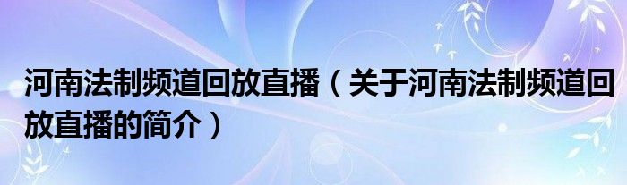 河南法制頻道回放直播（關于河南法制頻道回放直播的簡介）