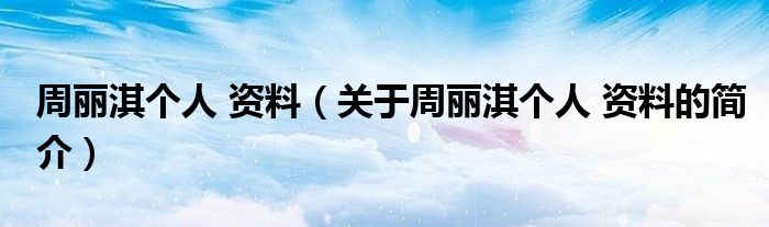 周麗淇個人 資料（關(guān)于周麗淇個人 資料的簡介）