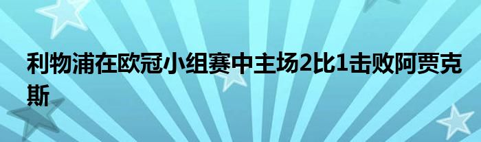 利物浦在歐冠小組賽中主場(chǎng)2比1擊敗阿賈克斯