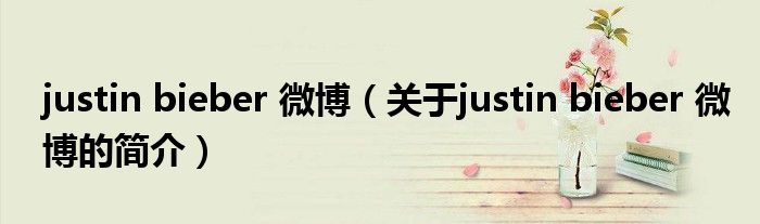 justin bieber 微博（關(guān)于justin bieber 微博的簡(jiǎn)介）