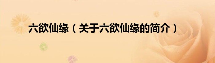 六欲仙緣（關(guān)于六欲仙緣的簡介）