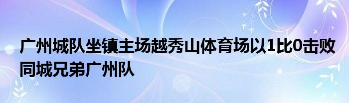 廣州城隊坐鎮(zhèn)主場越秀山體育場以1比0擊敗同城兄弟廣州隊