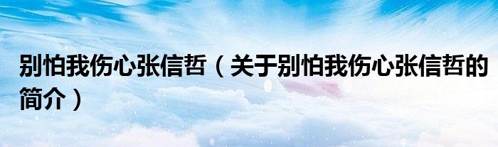 別怕我傷心張信哲（關于別怕我傷心張信哲的簡介）