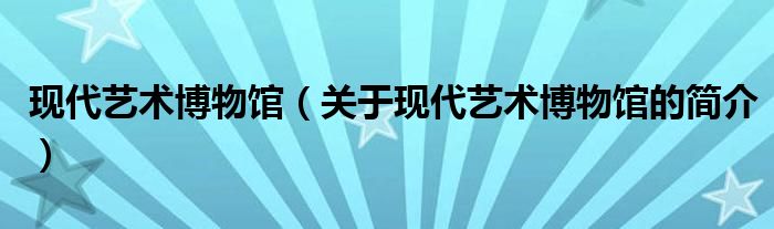 現(xiàn)代藝術(shù)博物館（關(guān)于現(xiàn)代藝術(shù)博物館的簡(jiǎn)介）