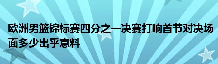 歐洲男籃錦標(biāo)賽四分之一決賽打響首節(jié)對決場面多少出乎意料