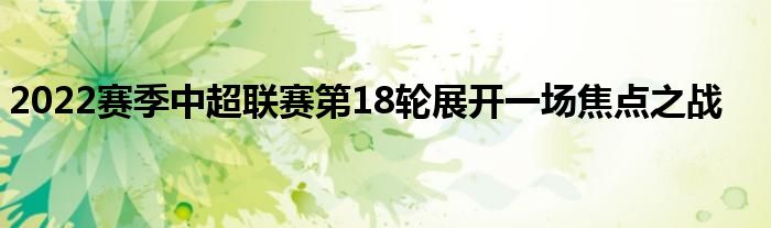 2022賽季中超聯(lián)賽第18輪展開(kāi)一場(chǎng)焦點(diǎn)之戰(zhàn)