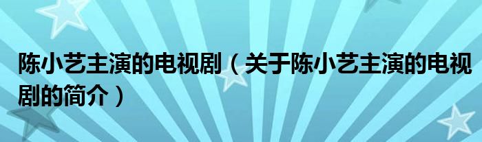 陳小藝主演的電視?。P(guān)于陳小藝主演的電視劇的簡介）