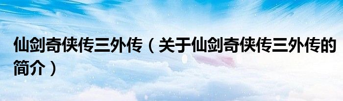 仙劍奇?zhèn)b傳三外傳（關(guān)于仙劍奇?zhèn)b傳三外傳的簡(jiǎn)介）